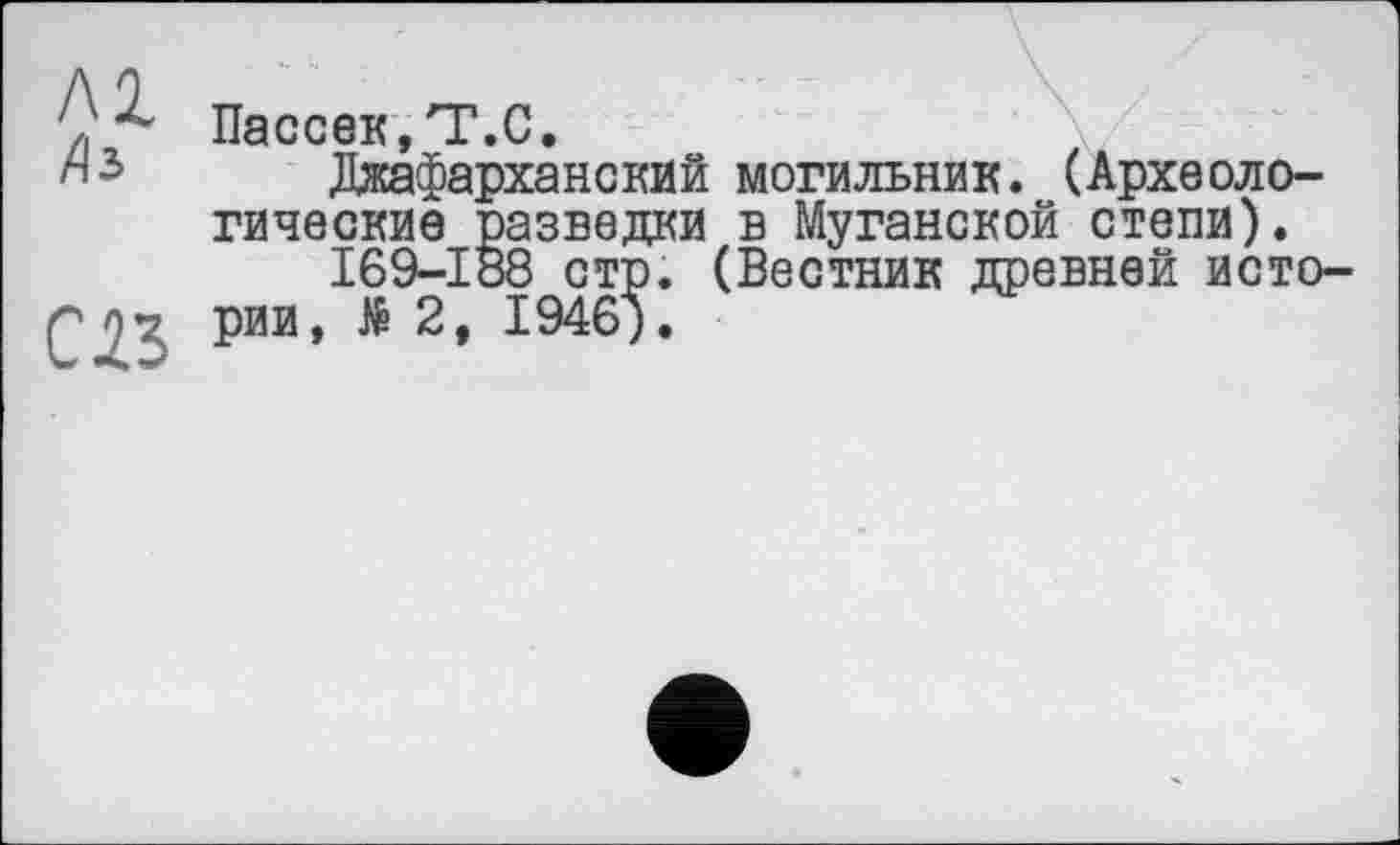 ﻿Пассек.Т.С.
.Лжафарханский могильник. (Археологические разведки в Муганской степи).
І69-І88 стр. (Вестник древней исто-Q '17 рии Д 2, 1946).